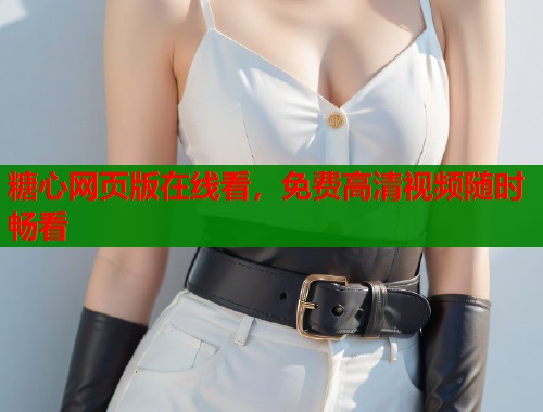 糖心网页版在线看，免费高清视频随时畅看