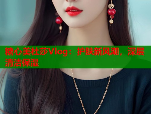 糖心美杜莎Vlog：护肤新风潮，深层清洁保湿