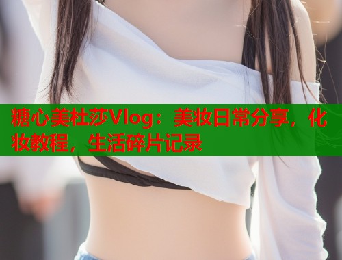 糖心美杜莎Vlog：美妆日常分享，化妆教程，生活碎片记录