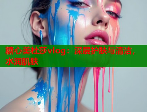 糖心美杜莎vlog：深层护肤与清洁，水润肌肤