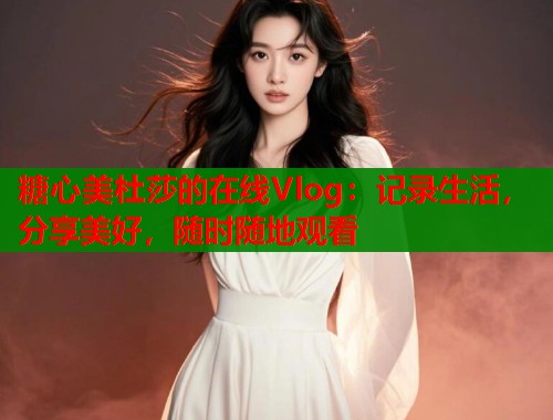 糖心美杜莎的在线Vlog:记录生活,分享美好,随时随地观看 糖心美杜莎的在线Vlog:记录生活,分享美好,随时随地观看
