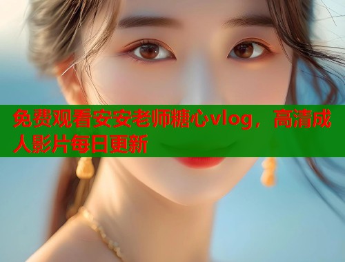 免费观看安安老师糖心vlog，高清成人影片每日更新