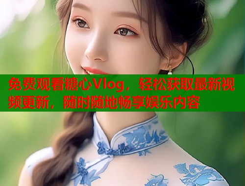 免费观看糖心Vlog,轻松获取最新视频更新,随时随地畅享娱乐内容 免费观看糖心Vlog,轻松获取最新视频更新,随时随地畅享娱乐内容