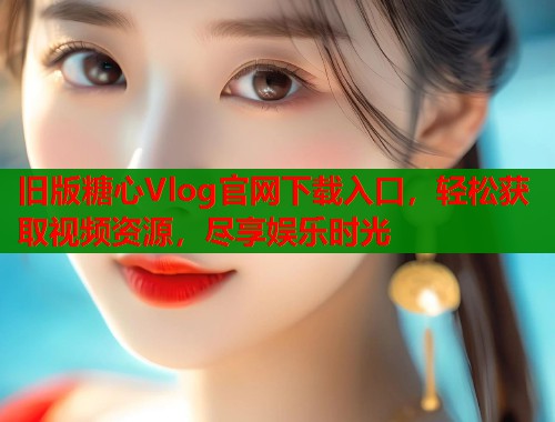 旧版糖心Vlog官网下载入口，轻松获取视频资源，尽享娱乐时光