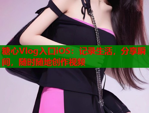 糖心Vlog入口iOS：记录生活，分享瞬间，随时随地创作视频