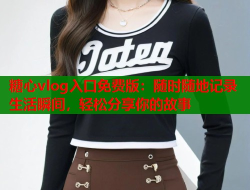 糖心vlog入口免费版：随时随地记录生活瞬间，轻松分享你的故事