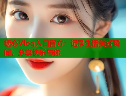 糖心Vlog入口官方：记录生活美好瞬间，分享快乐与你