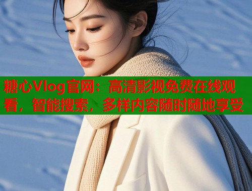 糖心Vlog官网：高清影视免费在线观看，智能搜索，多样内容随时随地享受
