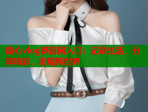 糖心vlog新官网入口：记录生活，分享精彩，发现新世界