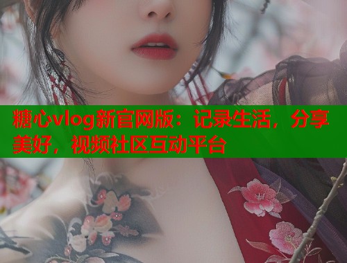糖心vlog新官网版:记录生活,分享美好,视频社区互动平台 糖心vlog新官网版:记录生活,分享美好,视频社区互动平台