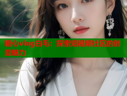 糖心vlog白毛：探索短视频社区的创意魅力