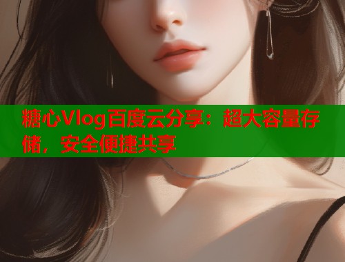 糖心Vlog百度云分享：超大容量存储，安全便捷共享