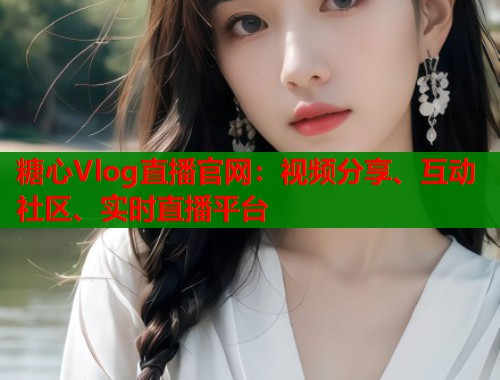 糖心Vlog直播官网：视频分享、互动社区、实时直播平台