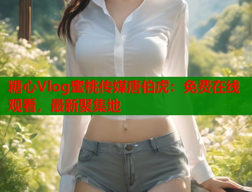 糖心Vlog蜜桃传媒唐伯虎：免费在线观看，最新聚集地