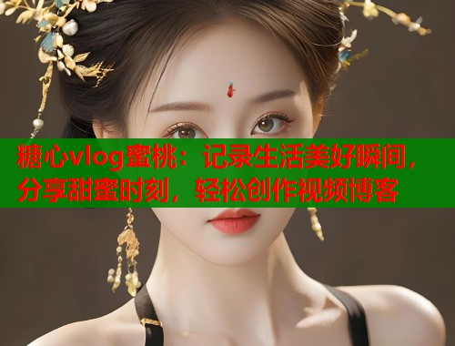 糖心vlog蜜桃：记录生活美好瞬间，分享甜蜜时刻，轻松创作视频博客