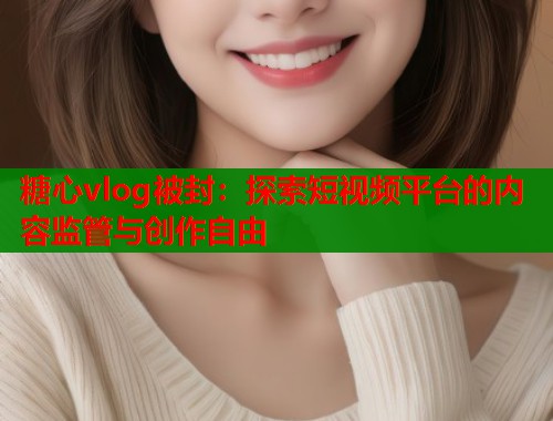 糖心vlog被封：探索短视频平台的内容监管与创作自由
