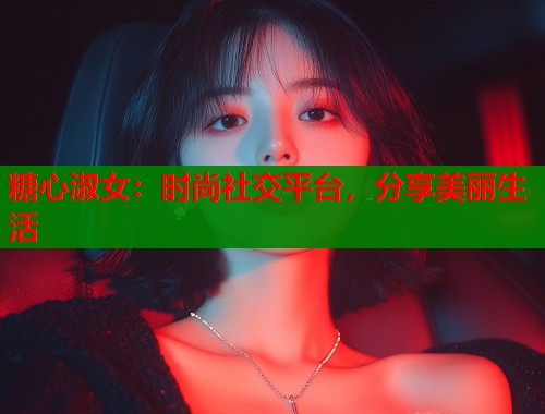 糖心淑女：时尚社交平台，分享美丽生活