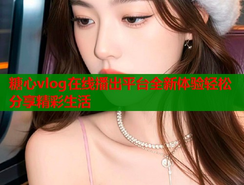 糖心vlog在线播出平台全新体验轻松分享精彩生活