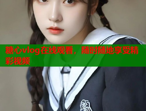 糖心vlog在线观看，随时随地享受精彩视频