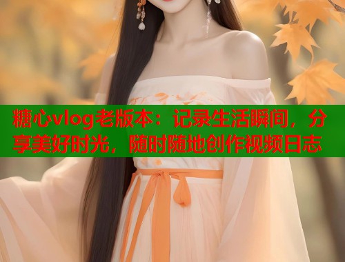 糖心vlog老版本：记录生活瞬间，分享美好时光，随时随地创作视频日志