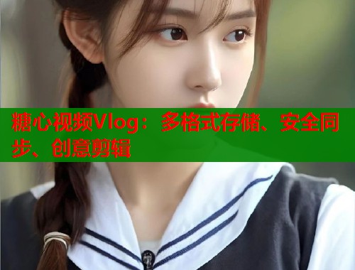 糖心视频Vlog:多格式存储、安全同步、创意剪辑 糖心视频Vlog:多格式存储、安全同步、创意剪辑