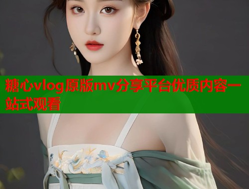 糖心vlog原版mv分享平台优质内容一站式观看