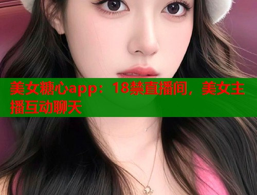 美女糖心app：18禁直播间，美女主播互动聊天
