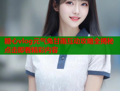 糖心vlog元气兔甘雨互动攻略全揭秘点击即看精彩内容