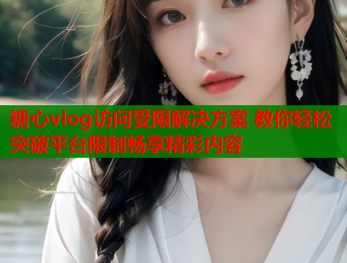 糖心vlog访问受限解决方案 教你轻松突破平台限制畅享精彩内容 糖心vlog访问受限解决方案 教你轻松突破平台限制畅享精彩内容