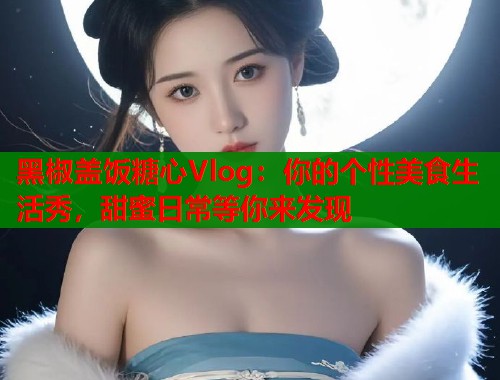 黑椒盖饭糖心Vlog：你的个性美食生活秀，甜蜜日常等你来发现