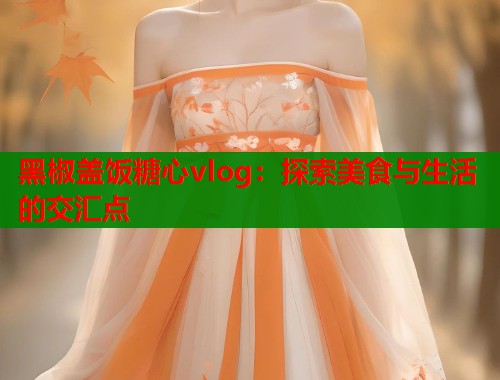 黑椒盖饭糖心vlog：探索美食与生活的交汇点