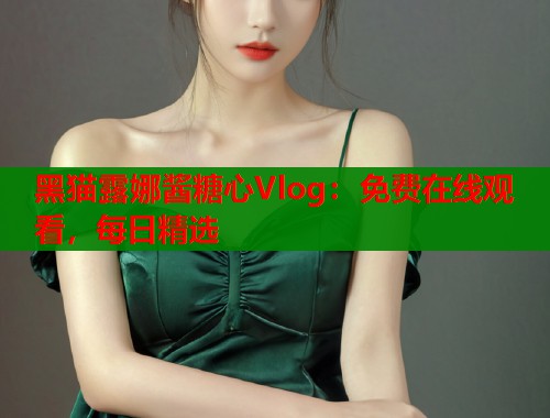 黑猫露娜酱糖心Vlog：免费在线观看，每日精选