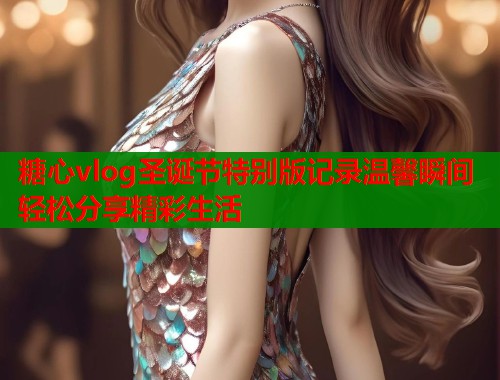 糖心vlog圣诞节特别版记录温馨瞬间轻松分享精彩生活