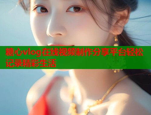 糖心vlog在线视频制作分享平台轻松记录精彩生活 糖心vlog在线视频制作分享平台轻松记录精彩生活