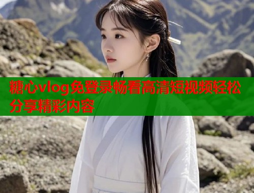 糖心vlog免登录畅看高清短视频轻松分享精彩内容