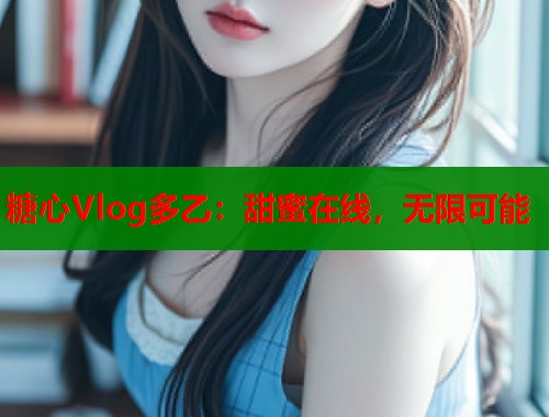 糖心Vlog多乙：甜蜜在线，无限可能