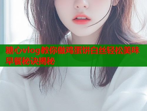 糖心vlog教你做鸡蛋饼白丝轻松美味早餐秘诀揭秘 糖心vlog教你做鸡蛋饼白丝轻松美味早餐秘诀揭秘