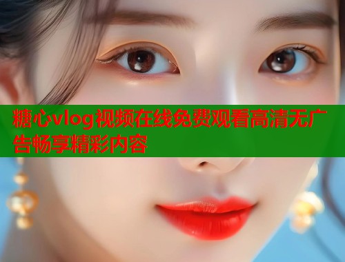 糖心vlog视频在线免费观看高清无广告畅享精彩内容