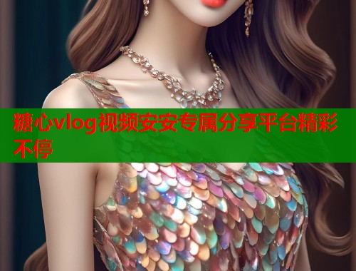 糖心vlog视频安安专属分享平台精彩不停 糖心vlog视频安安专属分享平台精彩不停