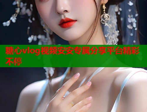 糖心vlog视频安安专属分享平台精彩不停 糖心vlog视频安安专属分享平台精彩不停