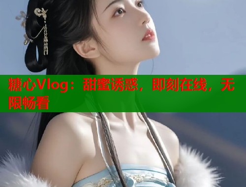 糖心Vlog:甜蜜诱惑,即刻在线,无限畅看 糖心Vlog:甜蜜诱惑,即刻在线,无限畅看