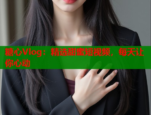 糖心Vlog：精选甜蜜短视频，每天让你心动