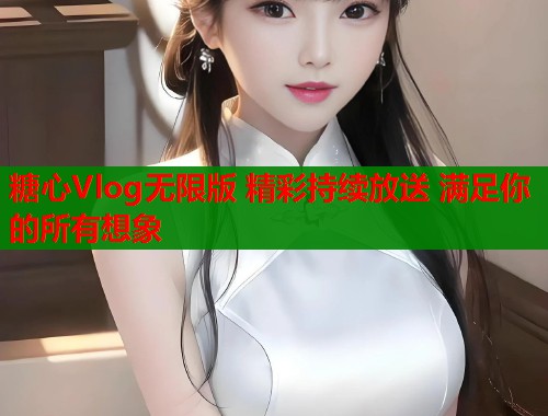 糖心Vlog无限版 精彩持续放送 满足你的所有想象