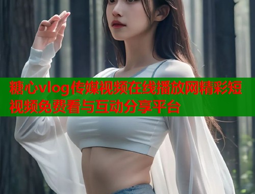 糖心vlog传媒视频在线播放网精彩短视频免费看与互动分享平台