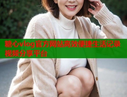 糖心vlog官方网站高效便捷生活记录视频分享平台