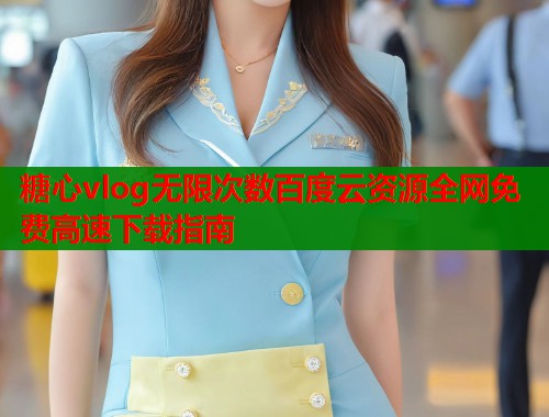糖心vlog无限次数百度云资源全网免费高速下载指南 糖心vlog无限次数百度云资源全网免费高速下载指南