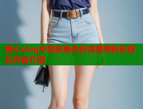 糖心vlog中加奈角色扮演者揭秘及精彩内容介绍