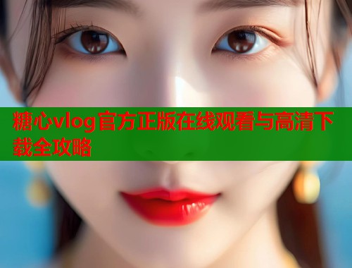 糖心vlog官方正版在线观看与高清下载全攻略