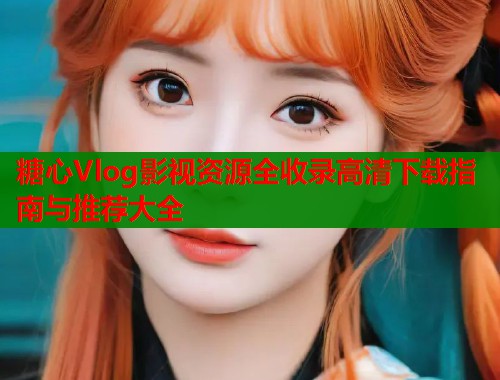 糖心Vlog影视资源全收录高清下载指南与推荐大全