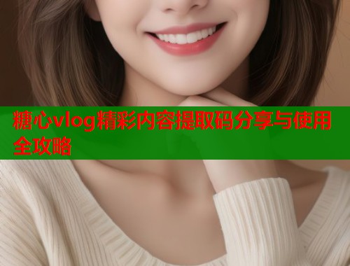 糖心vlog精彩内容提取码分享与使用全攻略